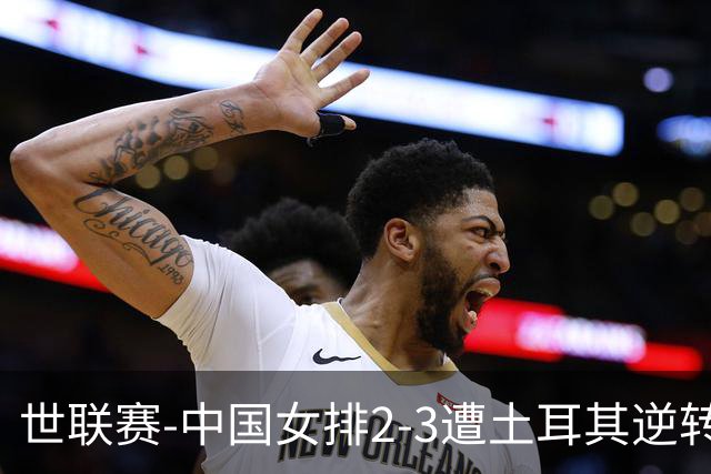 世联赛-中国女排2-3遭土耳其逆转 龚翔宇22分遗憾2连败